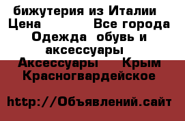 бижутерия из Италии › Цена ­ 1 500 - Все города Одежда, обувь и аксессуары » Аксессуары   . Крым,Красногвардейское